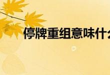 停牌重组意味什么 停牌重组意味什么