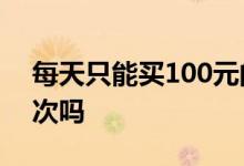 每天只能买100元的基金 基金每天只能买一次吗