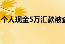个人现金5万汇款被查 给别人现金汇款怎么查