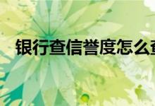 银行查信誉度怎么查 银行信誉度怎么查呢