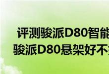  评测骏派D80智能驾驶辅助功能使用体验及骏派D80悬架好不好 