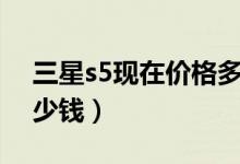 三星s5现在价格多少（三星S5820价格是多少钱）