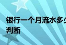 银行一个月流水多少会查 银行6个月流水如何判断