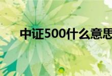 中证500什么意思 中证500是什么意思