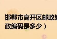 邯郸市高开区邮政编码多少（邯郸市高开区邮政编码是多少）