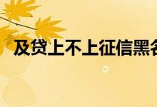 及贷上不上征信黑名单（及贷上不上征信）