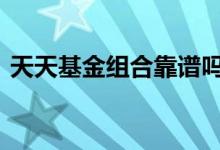 天天基金组合靠谱吗 天天基金组合怎么公开