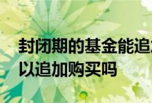 封闭期的基金能追加吗 基金封闭期过后还可以追加购买吗