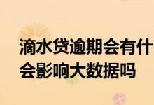 滴水贷逾期会有什么影响 滴水贷款逾期一天会影响大数据吗