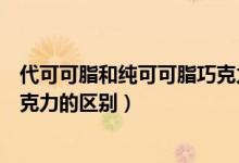 代可可脂和纯可可脂巧克力哪个贵（代可可脂和纯可可脂巧克力的区别）