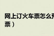 网上订火车票怎么预订（网上订火车票怎么取票）