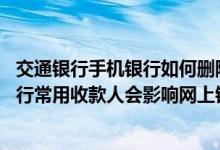 交通银行手机银行如何删除收款人 中国银行：我删除手机银行常用收款人会影响网上银行的常用收款人吗
