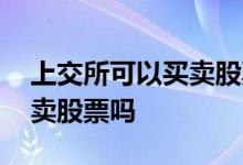 上交所可以买卖股票吗 可以到证券交易所买卖股票吗