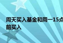 周天买入基金和周一15点前一样吗 基金为什么要在15点之前买入