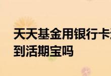 天天基金用银行卡还是活期宝 天天基金要存到活期宝吗