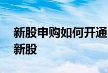 新股申购如何开通 股票新开户怎么才能申购新股