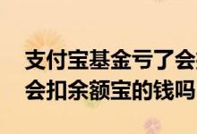 支付宝基金亏了会扣余额宝的钱吗 基金跌了会扣余额宝的钱吗