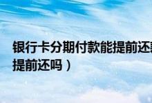 银行卡分期付款能提前还款吗（莱商银行信用卡分期付款能提前还吗）