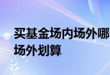 买基金场内场外哪个划算 场内基金划算还是场外划算