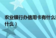 农业银行办信用卡有什么要求（农业银行信用卡征信要求是什么）