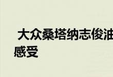  大众桑塔纳志俊油耗高吗听听车主们的真实感受 