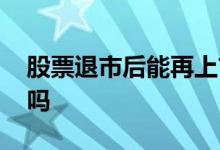 股票退市后能再上市吗 股票退市后能再上市吗