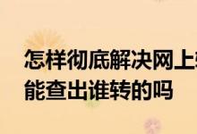 怎样彻底解决网上转账被查到 网络转账收入能查出谁转的吗