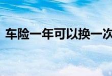 车险一年可以换一次吗 车险可以一年一换吗