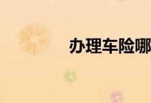办理车险哪家便宜又好呢？