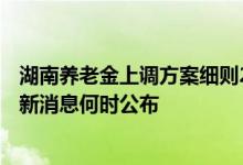 湖南养老金上调方案细则2022参考2021 湖南养老金调整最新消息何时公布 