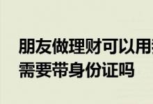朋友做理财可以用我的身份证吗 去银行理财需要带身份证吗