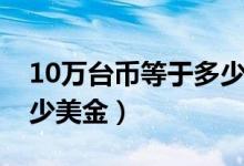10万台币等于多少人民币（10万台币等于多少美金）