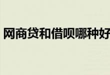 网商贷和借呗哪种好（网商贷和借呗一样吗）