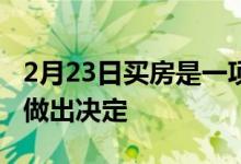 2月23日买房是一项重大的财务决定不应急于做出决定