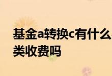 基金a转换c有什么费用 同一种基金c类转换a类收费吗