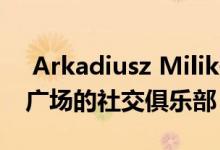  Arkadiusz Milik开了一家体育&自由广场的社交俱乐部 