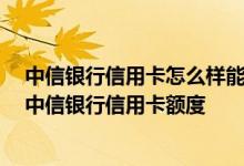 中信银行信用卡怎么样能提高额度 你好 我该如何快速提升中信银行信用卡额度
