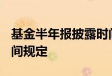 基金半年报披露时间2021 基金半年报披露时间规定
