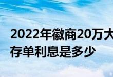 2022年徽商20万大额存单利息 徽商银行大额存单利息是多少