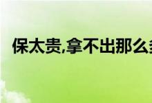 保太贵,拿不出那么多钱怎么办&#63;