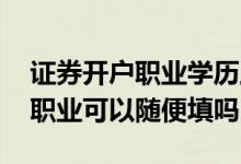 证券开户职业学历工资能随便填吗 证券开户职业可以随便填吗