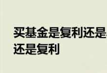 买基金是复利还是单利 基金年化显示是单利还是复利