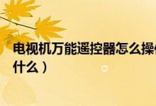 电视机万能遥控器怎么操作（电视机万能遥控器操作步骤是什么）