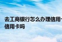 去工商银行怎么办理信用卡 有建行信用卡可以申请工商银行信用卡吗