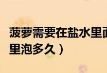 菠萝需要在盐水里面泡多久（菠萝需要在盐水里泡多久）