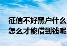征信不好黑户什么软件可以借到钱 征信黑户怎么才能借到钱呢
