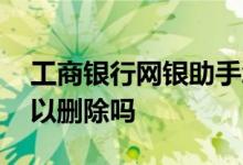 工商银行网银助手怎么删除 工行网银助手可以删除吗