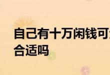 自己有十万闲钱可全买基金吗 闲钱全投基金合适吗
