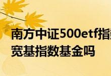 南方中证500etf指数基金 南方中证500etf是宽基指数基金吗