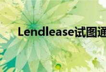  Lendlease试图通过股本融资11亿澳元 